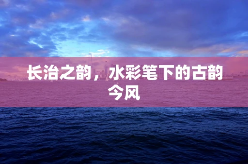 长治之韵，水彩笔下的古韵今风