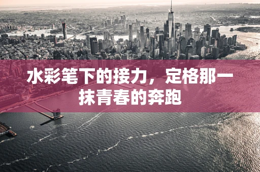 水彩笔下的接力，定格那一抹青春的奔跑