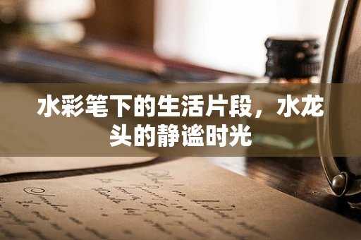 水彩笔下的生活片段，水龙头的静谧时光