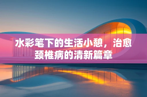 水彩笔下的生活小憩，治愈颈椎病的清新篇章