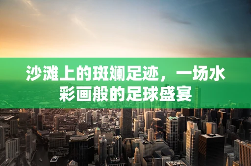 沙滩上的斑斓足迹，一场水彩画般的足球盛宴