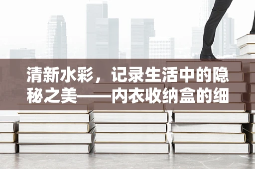 清新水彩，记录生活中的隐秘之美——内衣收纳盒的细腻描绘