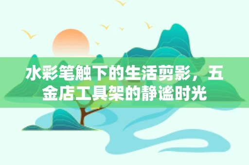 水彩笔触下的生活剪影，五金店工具架的静谧时光