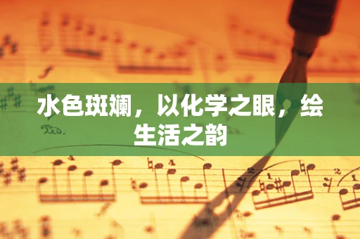 水色斑斓，以化学之眼，绘生活之韵