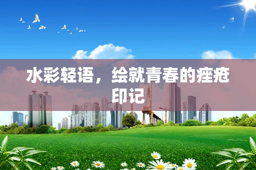 水彩轻语，绘就青春的痤疮印记