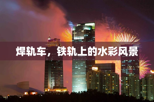 焊轨车，铁轨上的水彩风景