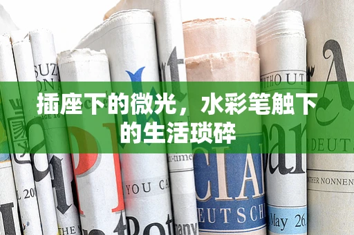插座下的微光，水彩笔触下的生活琐碎