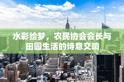 水彩绘梦，农民协会会长与田园生活的诗意交响