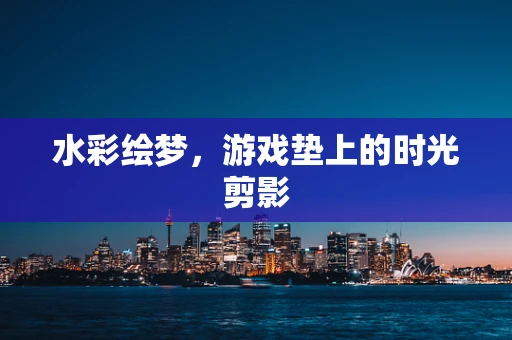 水彩绘梦，游戏垫上的时光剪影