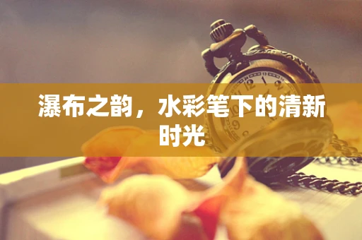 瀑布之韵，水彩笔下的清新时光
