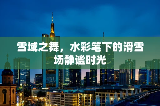 雪域之舞，水彩笔下的滑雪场静谧时光