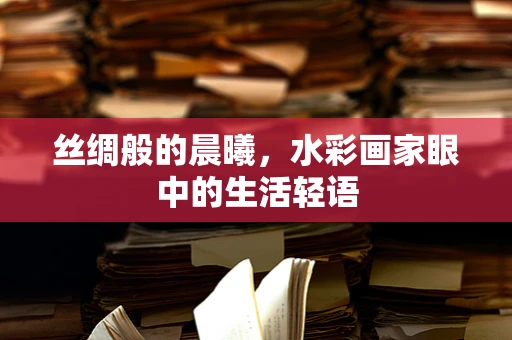 丝绸般的晨曦，水彩画家眼中的生活轻语
