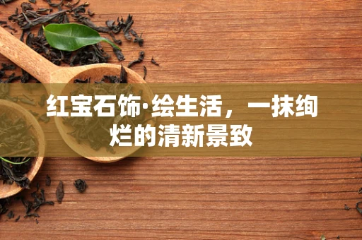 红宝石饰·绘生活，一抹绚烂的清新景致