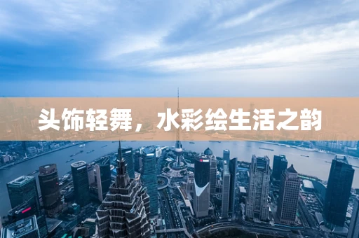 头饰轻舞，水彩绘生活之韵