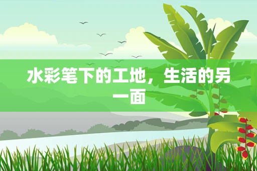 水彩笔下的工地，生活的另一面