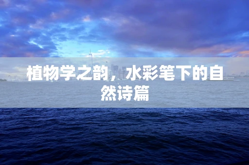 植物学之韵，水彩笔下的自然诗篇