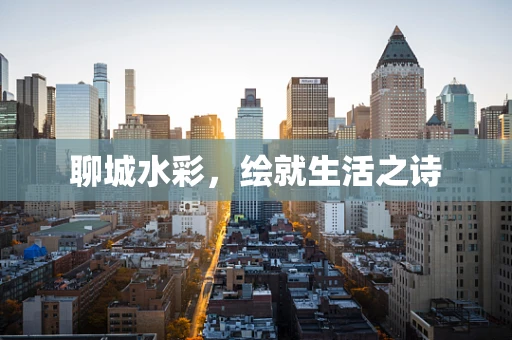 聊城水彩，绘就生活之诗