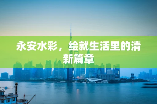 永安水彩，绘就生活里的清新篇章