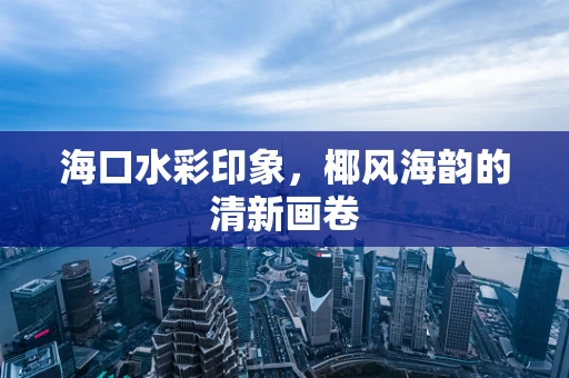 海口水彩印象，椰风海韵的清新画卷