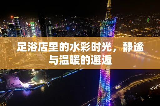 足浴店里的水彩时光，静谧与温暖的邂逅