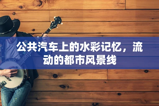 公共汽车上的水彩记忆，流动的都市风景线