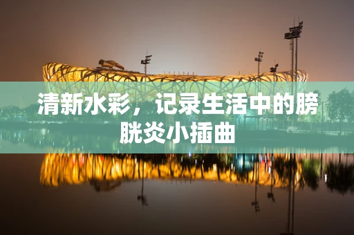 清新水彩，记录生活中的膀胱炎小插曲