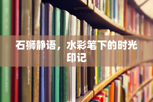 石狮静语，水彩笔下的时光印记