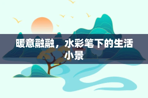 暖意融融，水彩笔下的生活小景