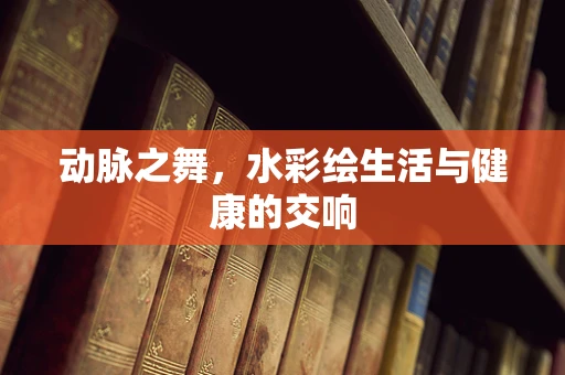 动脉之舞，水彩绘生活与健康的交响