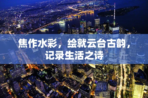 焦作水彩，绘就云台古韵，记录生活之诗