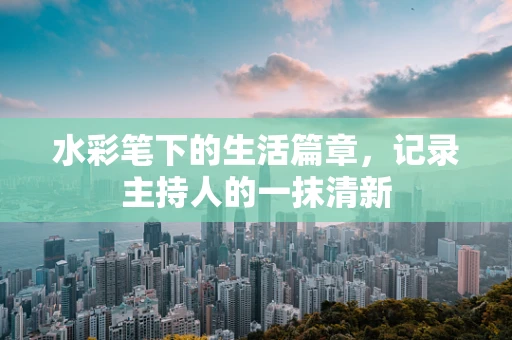 水彩笔下的生活篇章，记录主持人的一抹清新