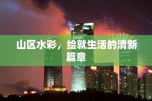 山区水彩，绘就生活的清新篇章
