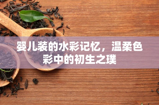 婴儿装的水彩记忆，温柔色彩中的初生之璞
