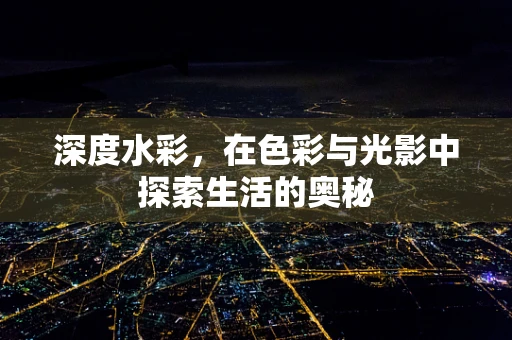 深度水彩，在色彩与光影中探索生活的奥秘