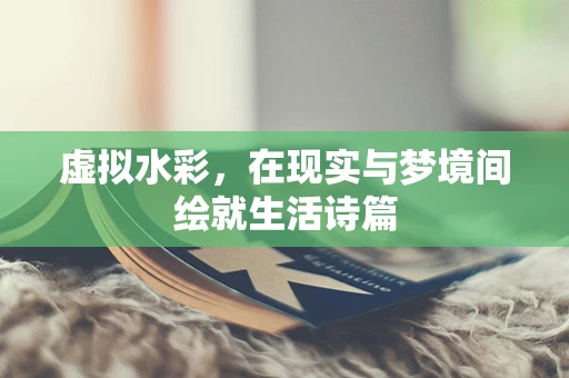 虚拟水彩，在现实与梦境间绘就生活诗篇