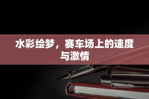 水彩绘梦，赛车场上的速度与激情
