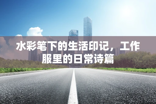 水彩笔下的生活印记，工作服里的日常诗篇