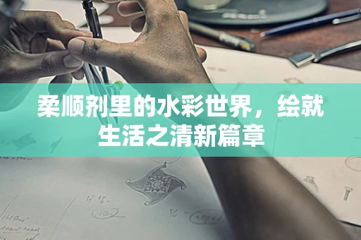 柔顺剂里的水彩世界，绘就生活之清新篇章