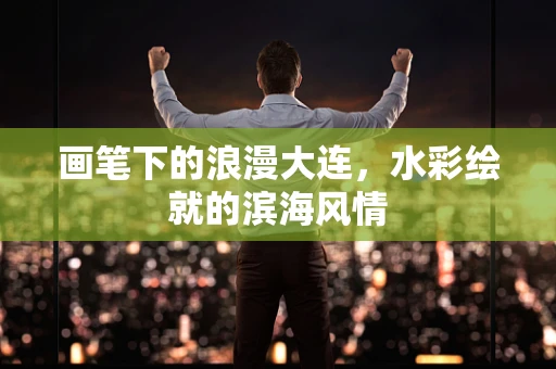 画笔下的浪漫大连，水彩绘就的滨海风情