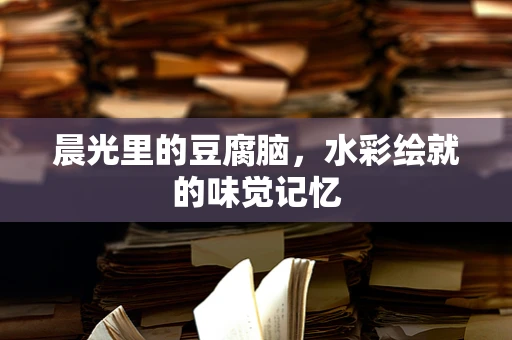 晨光里的豆腐脑，水彩绘就的味觉记忆