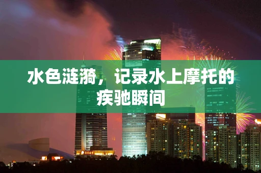 水色涟漪，记录水上摩托的疾驰瞬间