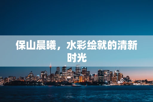 保山晨曦，水彩绘就的清新时光