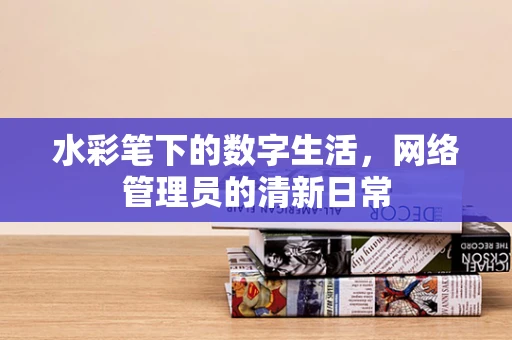 水彩笔下的数字生活，网络管理员的清新日常