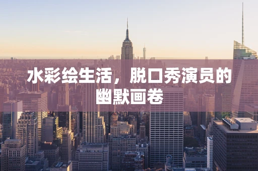 水彩绘生活，脱口秀演员的幽默画卷