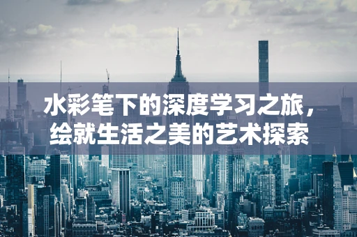 水彩笔下的深度学习之旅，绘就生活之美的艺术探索