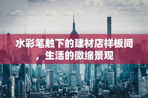 水彩笔触下的建材店样板间，生活的微缩景观