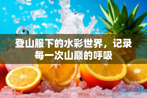 登山服下的水彩世界，记录每一次山巅的呼吸
