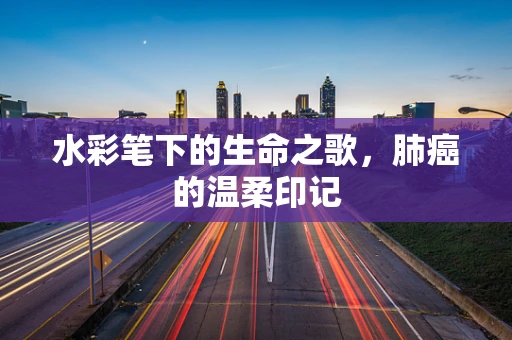水彩笔下的生命之歌，肺癌的温柔印记