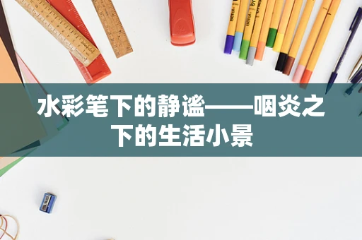 水彩笔下的静谧——咽炎之下的生活小景