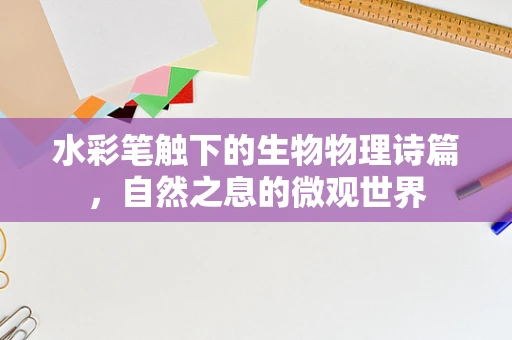 水彩笔触下的生物物理诗篇，自然之息的微观世界